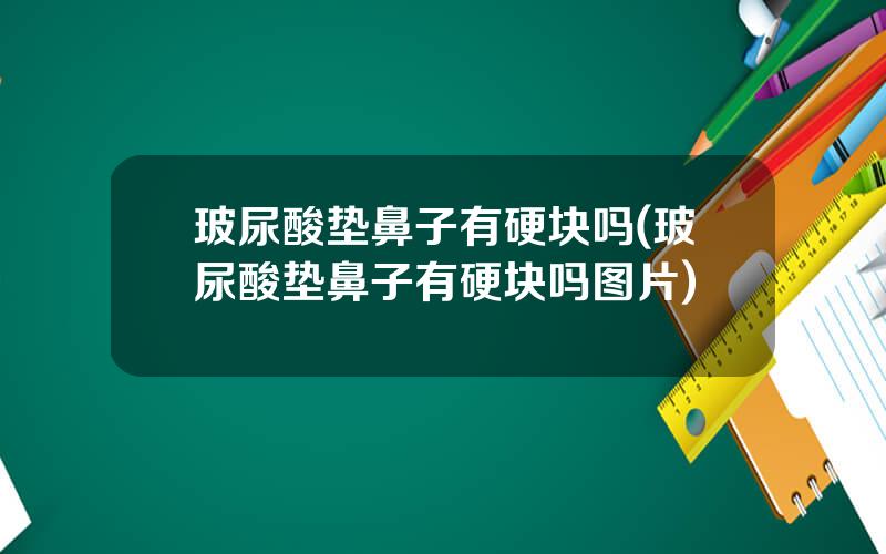 玻尿酸垫鼻子有硬块吗(玻尿酸垫鼻子有硬块吗图片)