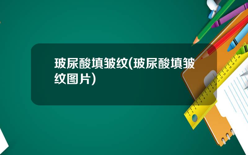 玻尿酸填皱纹(玻尿酸填皱纹图片)