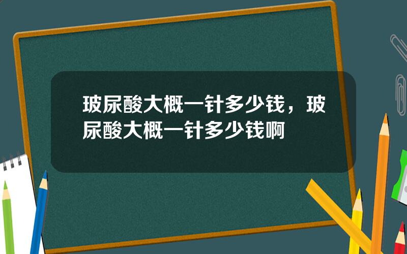 玻尿酸大概一针多少钱，玻尿酸大概一针多少钱啊