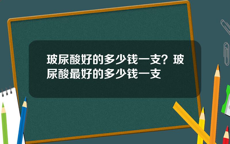 玻尿酸好的多少钱一支？玻尿酸最好的多少钱一支