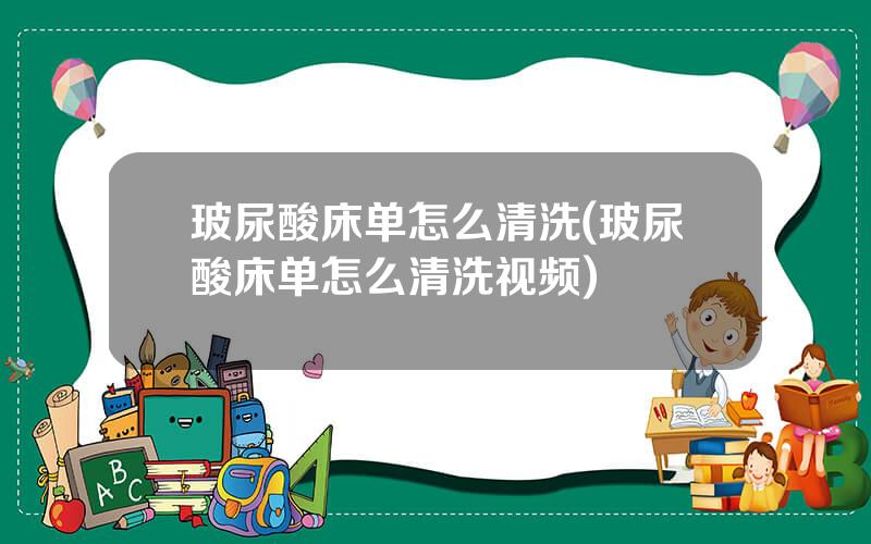 玻尿酸床单怎么清洗(玻尿酸床单怎么清洗视频)