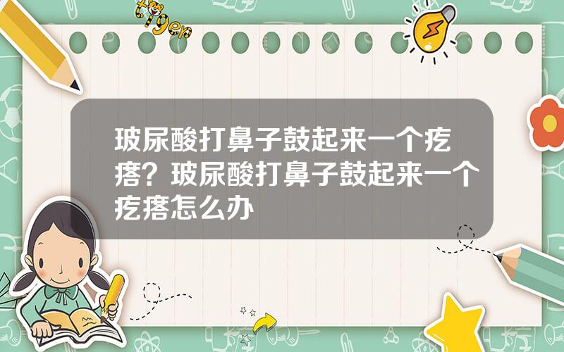 玻尿酸打鼻子鼓起来一个疙瘩？玻尿酸打鼻子鼓起来一个疙瘩怎么办