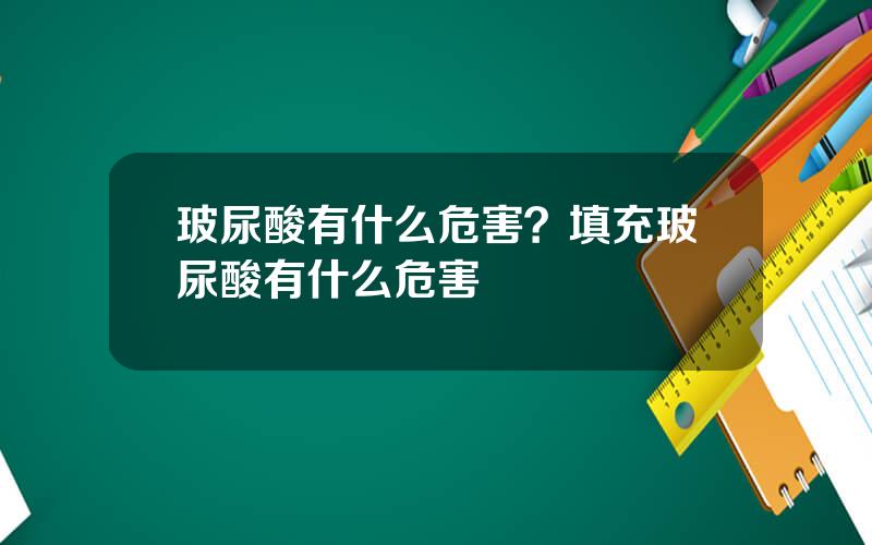 玻尿酸有什么危害？填充玻尿酸有什么危害