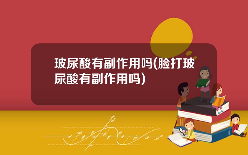 玻尿酸有副作用吗(脸打玻尿酸有副作用吗)