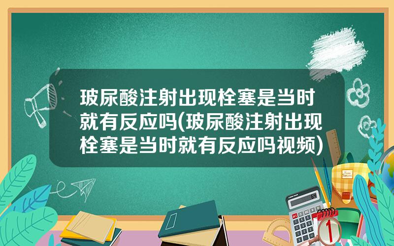 玻尿酸注射出现栓塞是当时就有反应吗(玻尿酸注射出现栓塞是当时就有反应吗视频)
