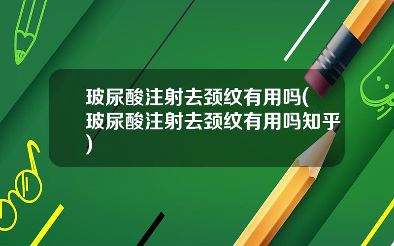 玻尿酸注射去颈纹有用吗(玻尿酸注射去颈纹有用吗知乎)