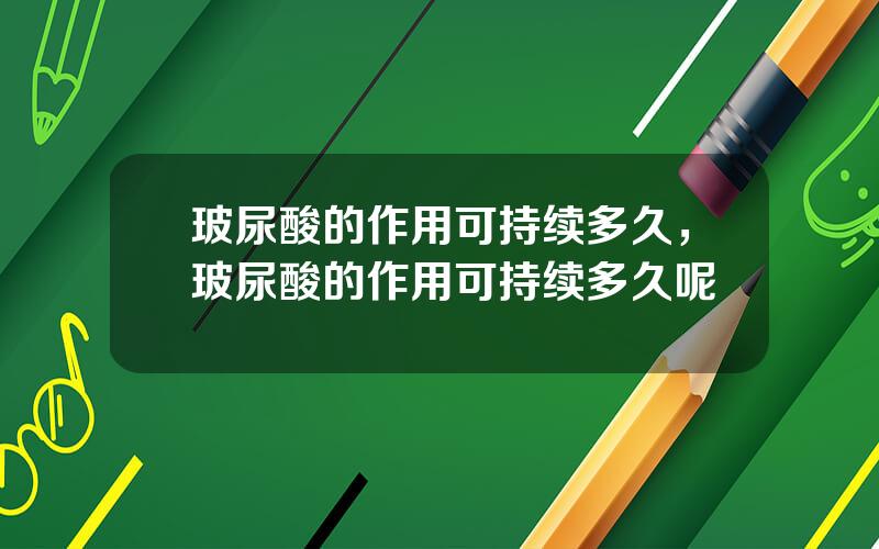 玻尿酸的作用可持续多久，玻尿酸的作用可持续多久呢