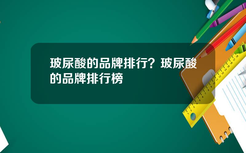 玻尿酸的品牌排行？玻尿酸的品牌排行榜