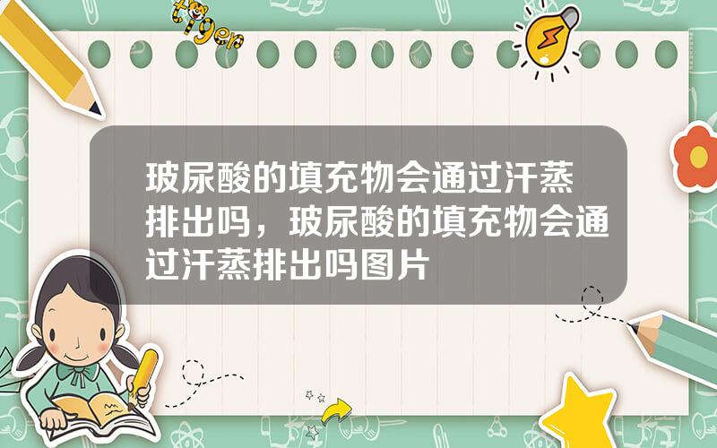 玻尿酸的填充物会通过汗蒸排出吗，玻尿酸的填充物会通过汗蒸排出吗图片