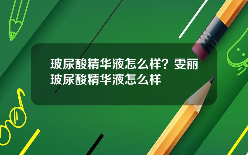 玻尿酸精华液怎么样？雯丽玻尿酸精华液怎么样