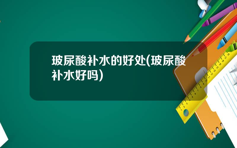 玻尿酸补水的好处(玻尿酸补水好吗)