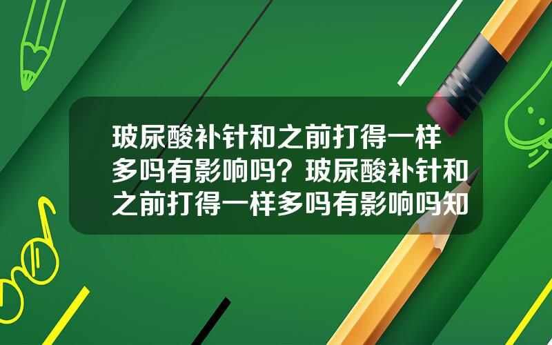 玻尿酸补针和之前打得一样多吗有影响吗？玻尿酸补针和之前打得一样多吗有影响吗知乎