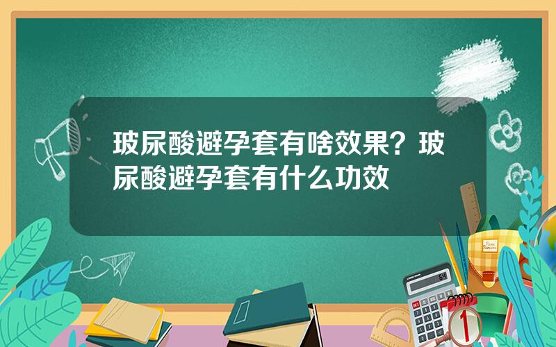 玻尿酸避孕套有啥效果？玻尿酸避孕套有什么功效