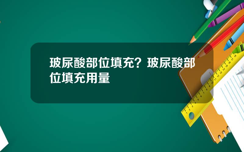 玻尿酸部位填充？玻尿酸部位填充用量