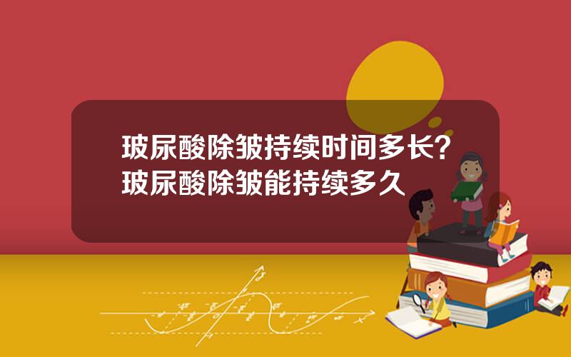 玻尿酸除皱持续时间多长？玻尿酸除皱能持续多久