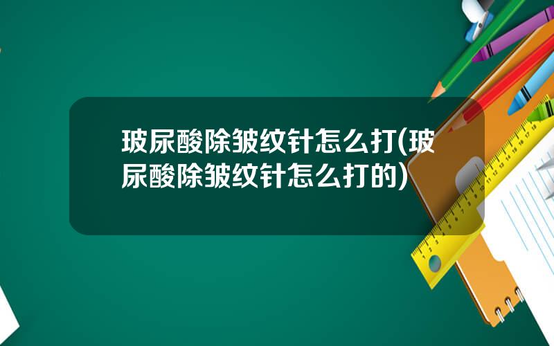 玻尿酸除皱纹针怎么打(玻尿酸除皱纹针怎么打的)