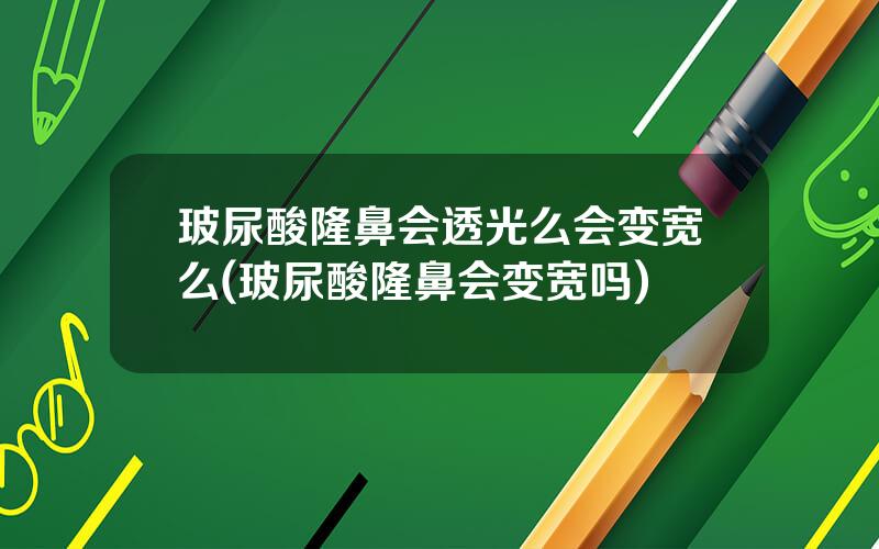 玻尿酸隆鼻会透光么会变宽么(玻尿酸隆鼻会变宽吗)