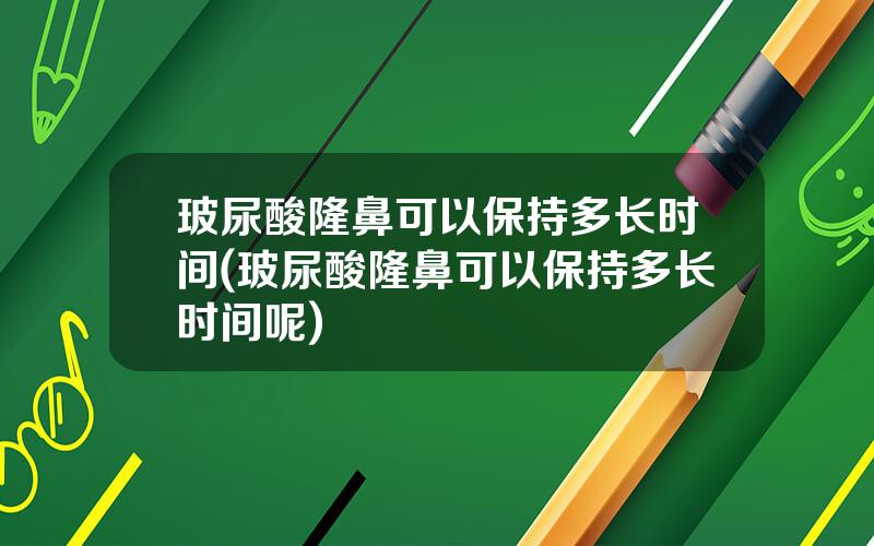 玻尿酸隆鼻可以保持多长时间(玻尿酸隆鼻可以保持多长时间呢)