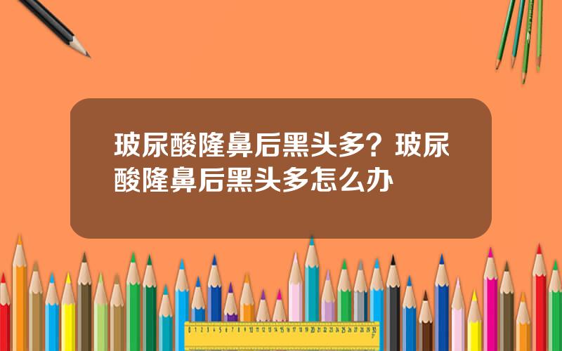 玻尿酸隆鼻后黑头多？玻尿酸隆鼻后黑头多怎么办