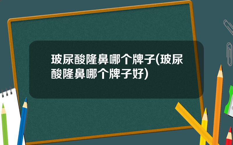 玻尿酸隆鼻哪个牌子(玻尿酸隆鼻哪个牌子好)
