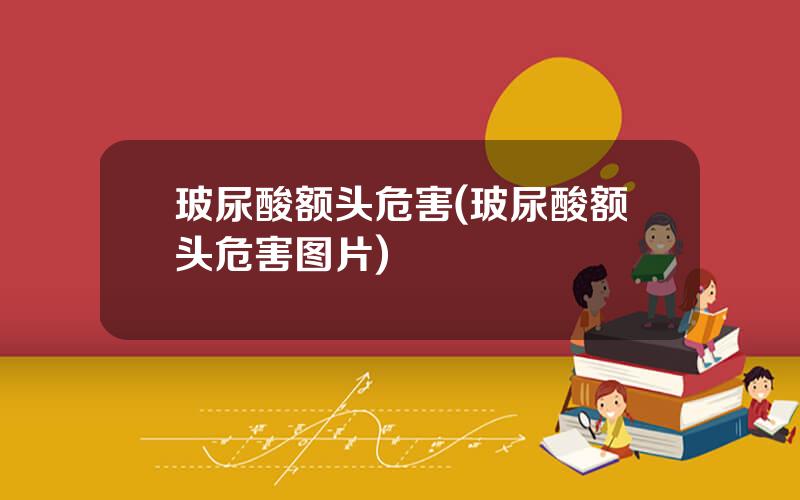 玻尿酸额头危害(玻尿酸额头危害图片)