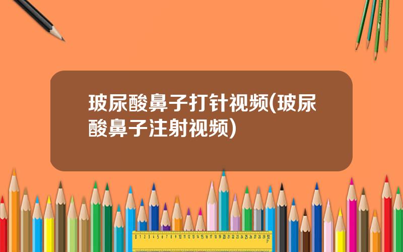 玻尿酸鼻子打针视频(玻尿酸鼻子注射视频)