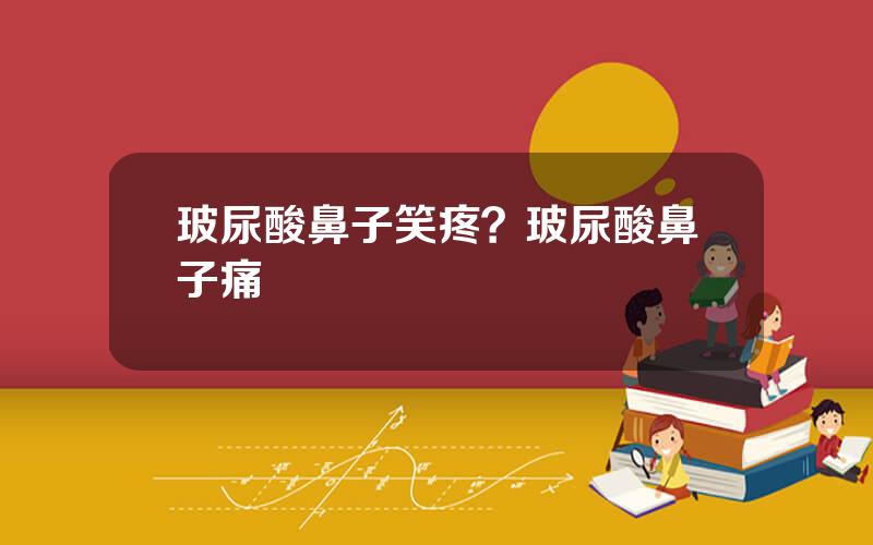 玻尿酸鼻子笑疼？玻尿酸鼻子痛