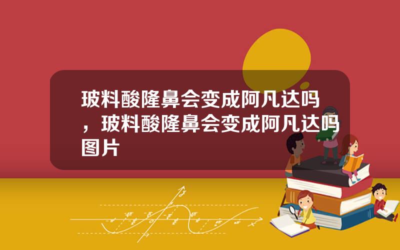 玻料酸隆鼻会变成阿凡达吗，玻料酸隆鼻会变成阿凡达吗图片