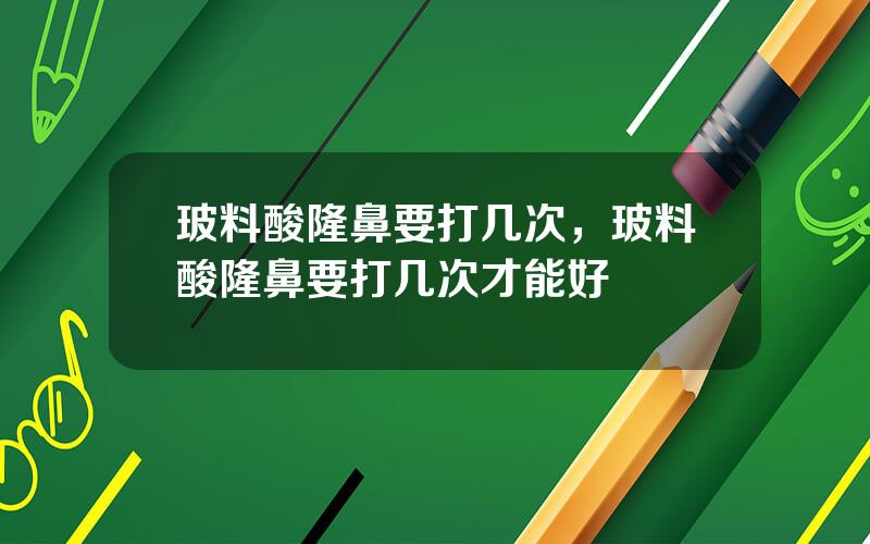 玻料酸隆鼻要打几次，玻料酸隆鼻要打几次才能好