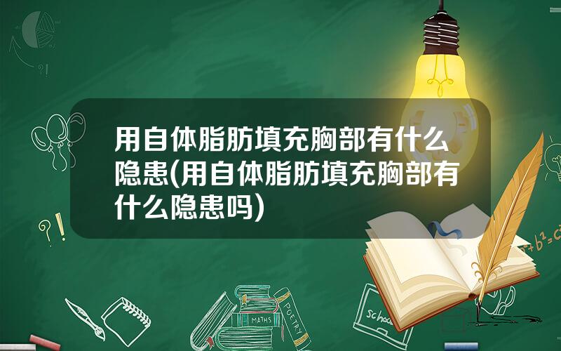 用自体脂肪填充胸部有什么隐患(用自体脂肪填充胸部有什么隐患吗)