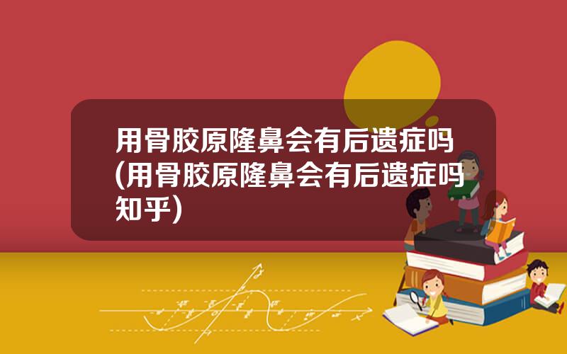 用骨胶原隆鼻会有后遗症吗(用骨胶原隆鼻会有后遗症吗知乎)