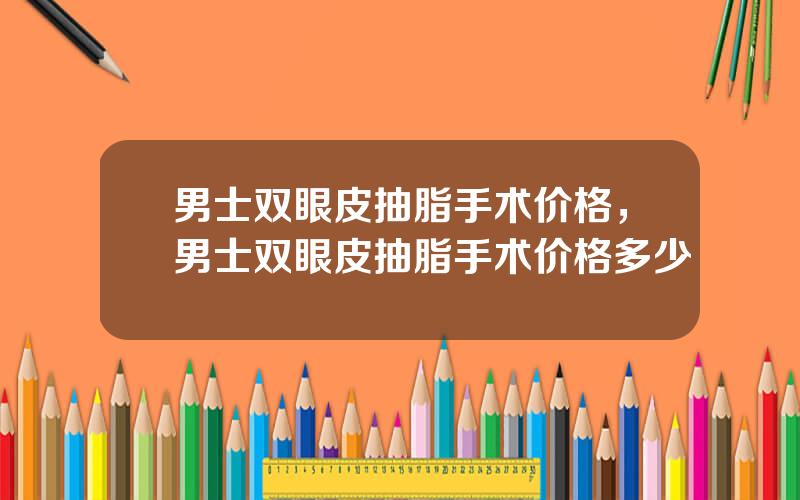 男士双眼皮抽脂手术价格，男士双眼皮抽脂手术价格多少