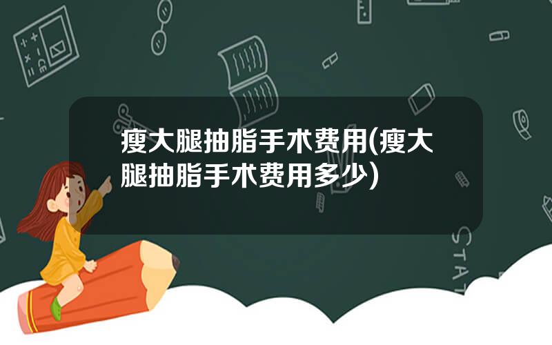 瘦大腿抽脂手术费用(瘦大腿抽脂手术费用多少)