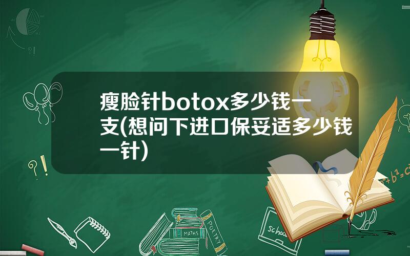 瘦脸针botox多少钱一支(想问下进口保妥适多少钱一针)