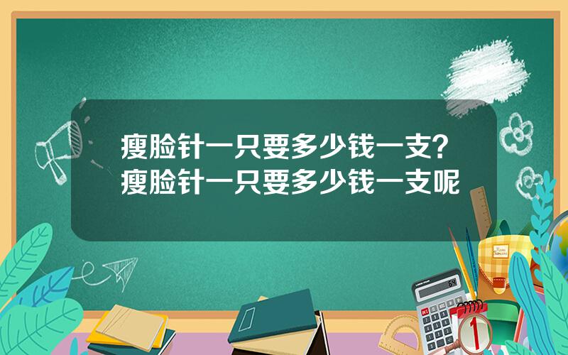 瘦脸针一只要多少钱一支？瘦脸针一只要多少钱一支呢