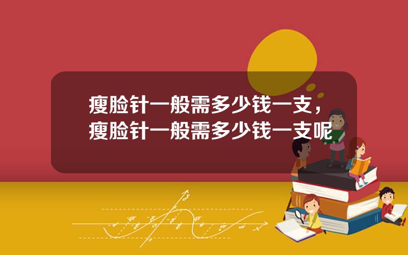 瘦脸针一般需多少钱一支，瘦脸针一般需多少钱一支呢