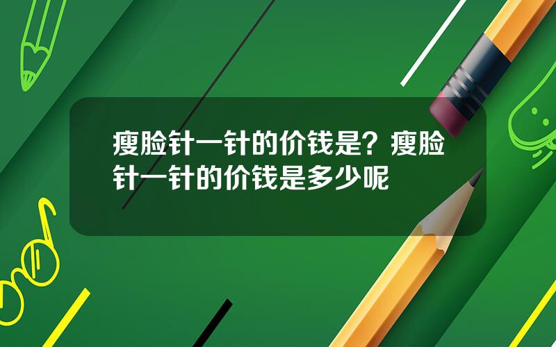 瘦脸针一针的价钱是？瘦脸针一针的价钱是多少呢