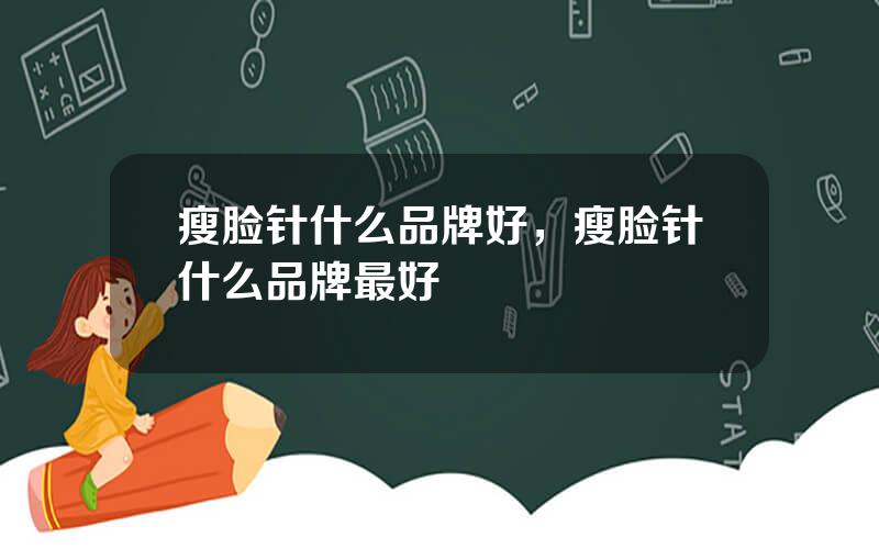 瘦脸针什么品牌好，瘦脸针什么品牌最好
