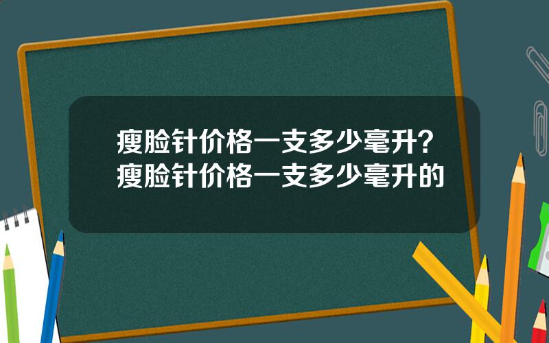 瘦脸针价格一支多少毫升？瘦脸针价格一支多少毫升的