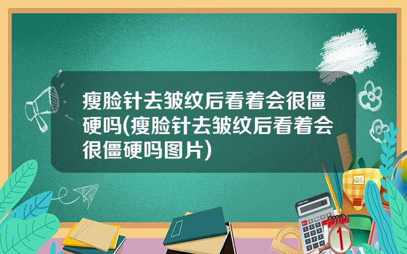 瘦脸针去皱纹后看着会很僵硬吗(瘦脸针去皱纹后看着会很僵硬吗图片)