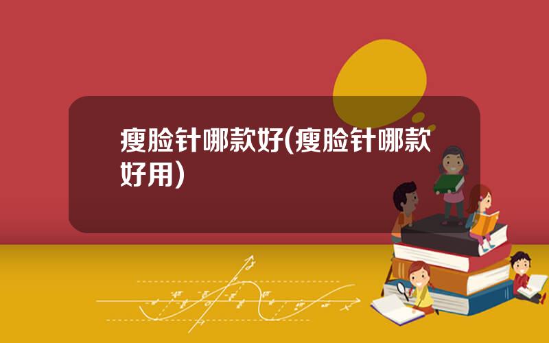 瘦脸针哪款好(瘦脸针哪款好用)