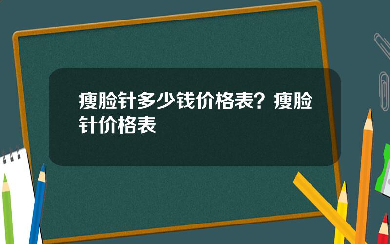 瘦脸针多少钱价格表？瘦脸针价格表