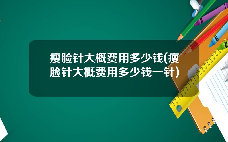瘦脸针大概费用多少钱(瘦脸针大概费用多少钱一针)