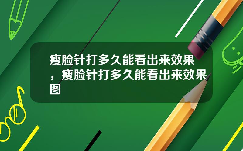 瘦脸针打多久能看出来效果，瘦脸针打多久能看出来效果图