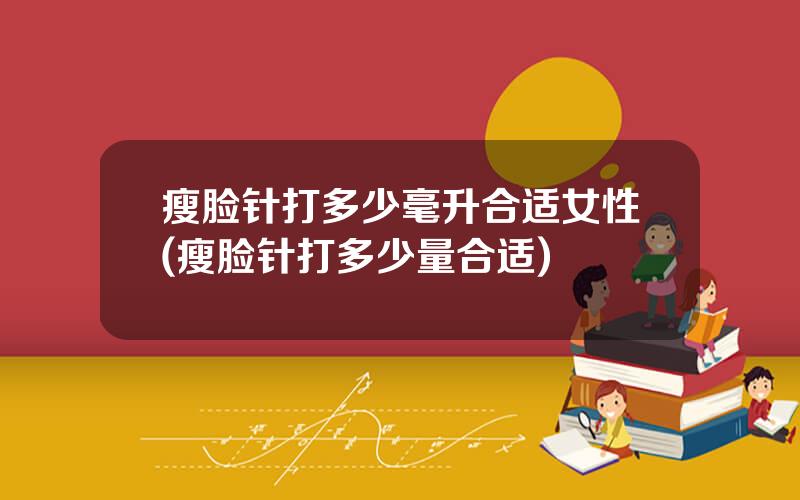 瘦脸针打多少毫升合适女性(瘦脸针打多少量合适)