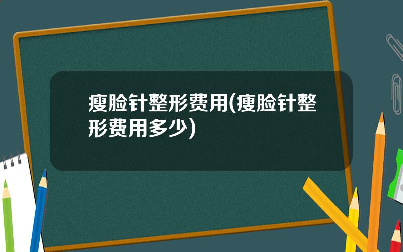 瘦脸针整形费用(瘦脸针整形费用多少)