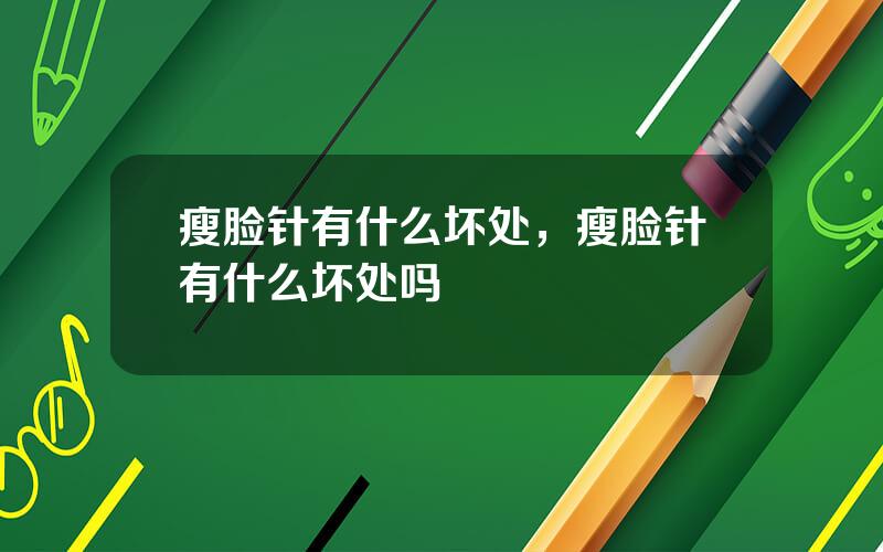 瘦脸针有什么坏处，瘦脸针有什么坏处吗