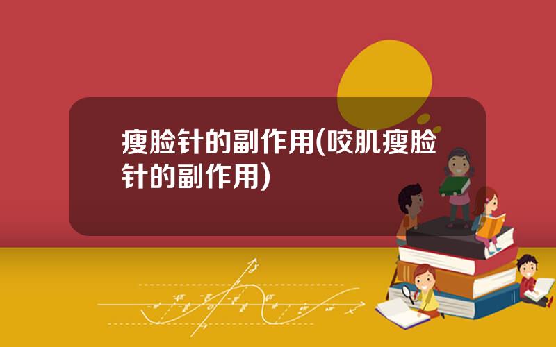瘦脸针的副作用(咬肌瘦脸针的副作用)