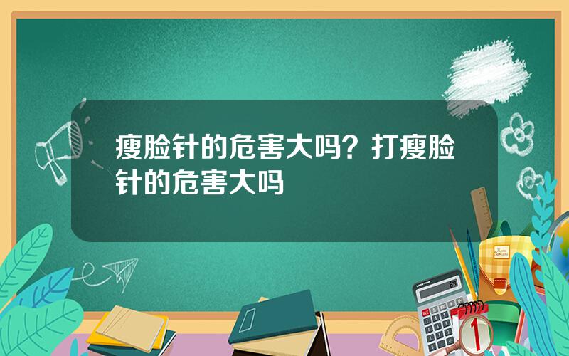 瘦脸针的危害大吗？打瘦脸针的危害大吗