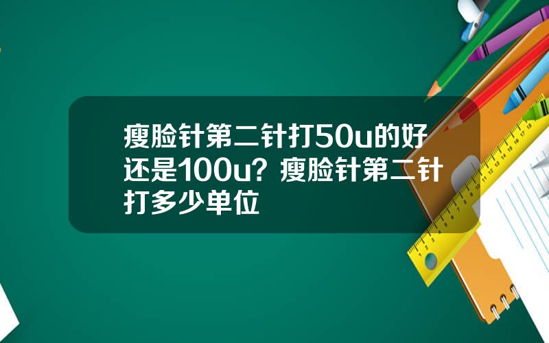 瘦脸针第二针打50u的好还是100u？瘦脸针第二针打多少单位